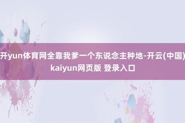 开yun体育网全靠我爹一个东说念主种地-开云(中国)kaiyun网页版 登录入口