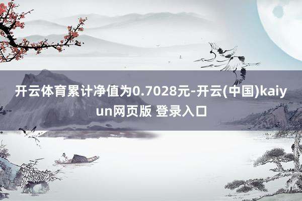 开云体育累计净值为0.7028元-开云(中国)kaiyun网页版 登录入口