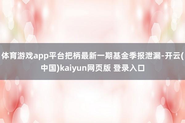 体育游戏app平台把柄最新一期基金季报泄漏-开云(中国)kaiyun网页版 登录入口