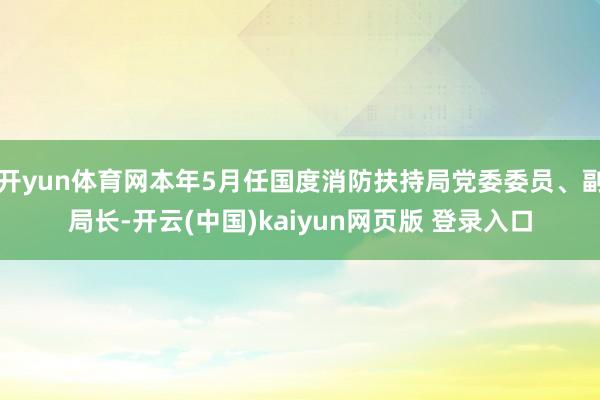 开yun体育网本年5月任国度消防扶持局党委委员、副局长-开云(中国)kaiyun网页版 登录入口