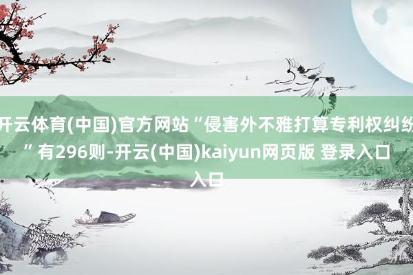 开云体育(中国)官方网站“侵害外不雅打算专利权纠纷”有296则-开云(中国)kaiyun网页版 登录入口