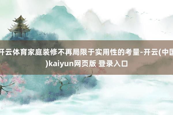 开云体育家庭装修不再局限于实用性的考量-开云(中国)kaiyun网页版 登录入口