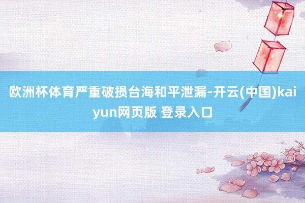 欧洲杯体育严重破损台海和平泄漏-开云(中国)kaiyun网页版 登录入口