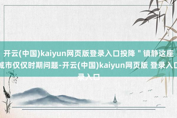 开云(中国)kaiyun网页版登录入口投降＂镇静这座城市仅仅时期问题-开云(中国)kaiyun网页版 登录入口