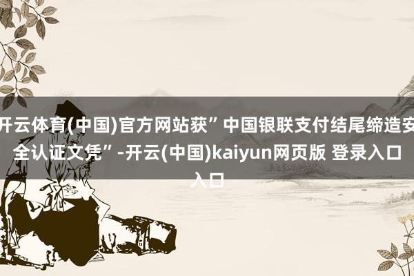 开云体育(中国)官方网站获”中国银联支付结尾缔造安全认证文凭”-开云(中国)kaiyun网页版 登录入口