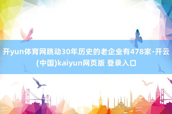 开yun体育网跳动30年历史的老企业有478家-开云(中国)kaiyun网页版 登录入口