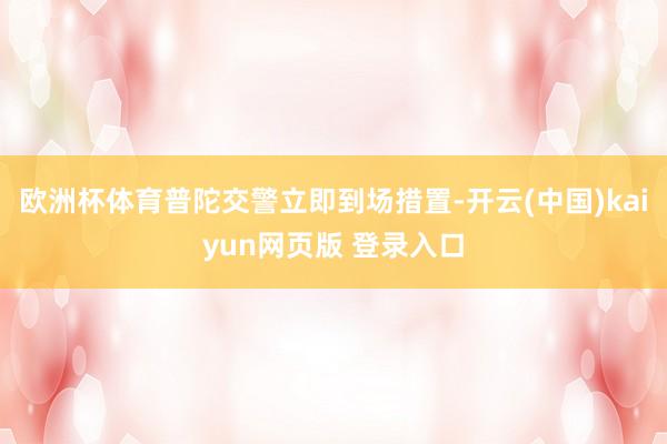 欧洲杯体育普陀交警立即到场措置-开云(中国)kaiyun网页版 登录入口