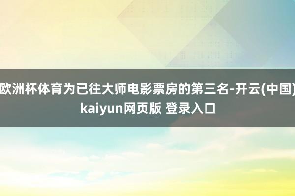 欧洲杯体育为已往大师电影票房的第三名-开云(中国)kaiyun网页版 登录入口