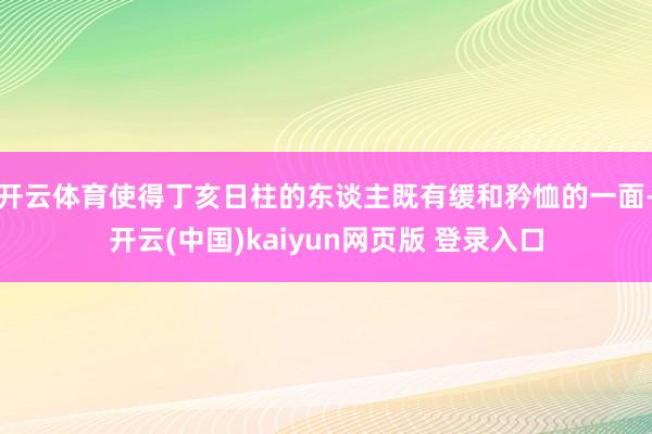 开云体育使得丁亥日柱的东谈主既有缓和矜恤的一面-开云(中国)kaiyun网页版 登录入口
