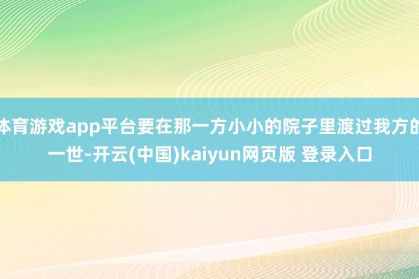 体育游戏app平台要在那一方小小的院子里渡过我方的一世-开云(中国)kaiyun网页版 登录入口