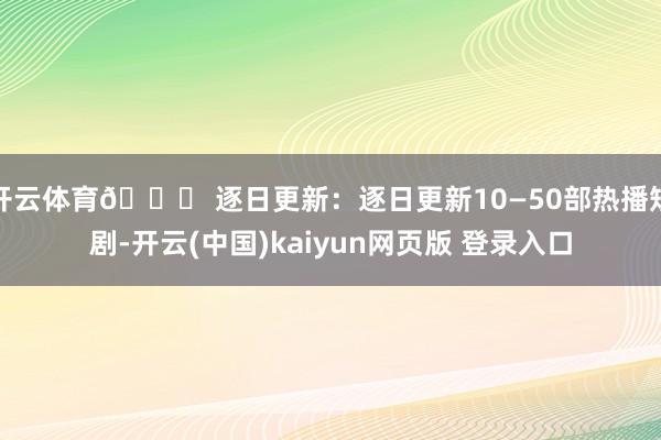 开云体育🔄 逐日更新：逐日更新10—50部热播短剧-开云(中国)kaiyun网页版 登录入口