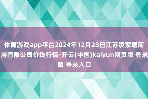 体育游戏app平台2024年12月28日江苏凌家塘商场发展有限公司价钱行情-开云(中国)kaiyun网页版 登录入口