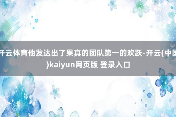 开云体育他发达出了果真的团队第一的欢跃-开云(中国)kaiyun网页版 登录入口