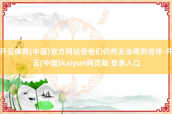 开云体育(中国)官方网站但他们仍然无法得到进球-开云(中国)kaiyun网页版 登录入口