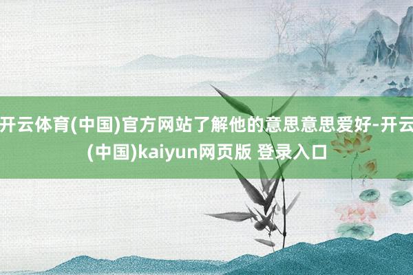 开云体育(中国)官方网站了解他的意思意思爱好-开云(中国)kaiyun网页版 登录入口