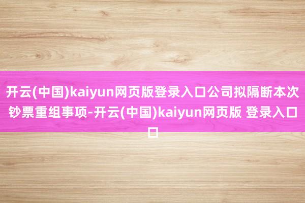 开云(中国)kaiyun网页版登录入口公司拟隔断本次钞票重组事项-开云(中国)kaiyun网页版 登录入口
