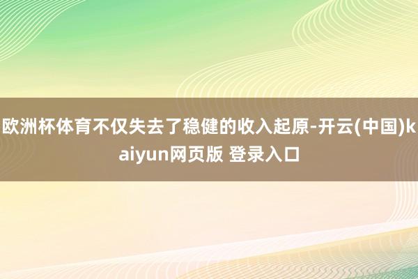 欧洲杯体育不仅失去了稳健的收入起原-开云(中国)kaiyun网页版 登录入口