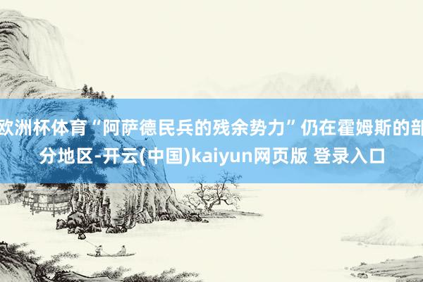 欧洲杯体育“阿萨德民兵的残余势力”仍在霍姆斯的部分地区-开云(中国)kaiyun网页版 登录入口