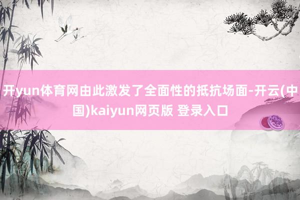 开yun体育网由此激发了全面性的抵抗场面-开云(中国)kaiyun网页版 登录入口