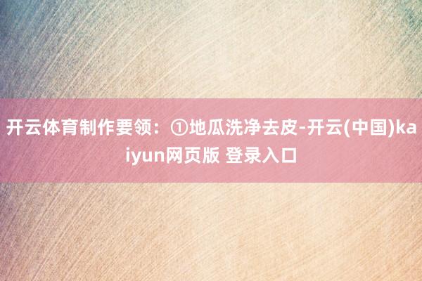 开云体育制作要领：①地瓜洗净去皮-开云(中国)kaiyun网页版 登录入口