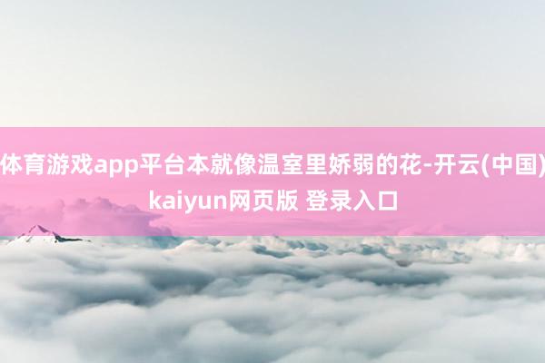 体育游戏app平台本就像温室里娇弱的花-开云(中国)kaiyun网页版 登录入口