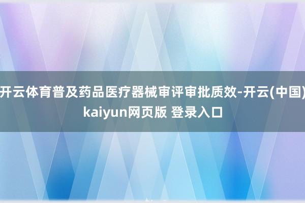 开云体育普及药品医疗器械审评审批质效-开云(中国)kaiyun网页版 登录入口