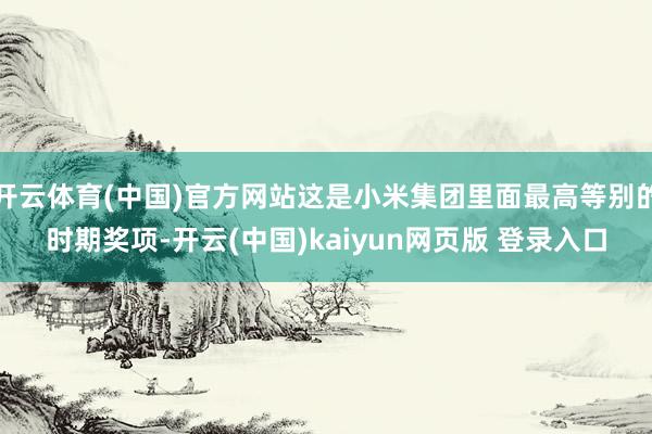 开云体育(中国)官方网站这是小米集团里面最高等别的时期奖项-开云(中国)kaiyun网页版 登录入口