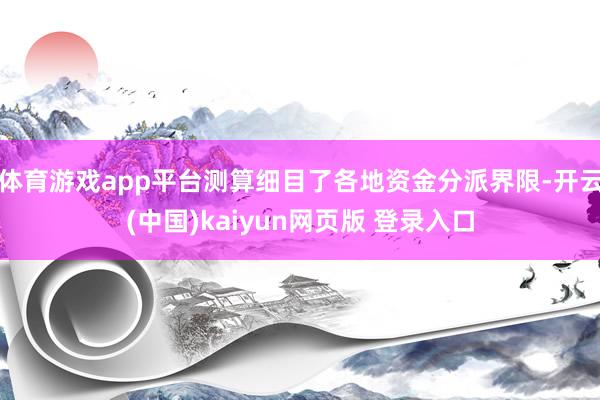 体育游戏app平台测算细目了各地资金分派界限-开云(中国)kaiyun网页版 登录入口