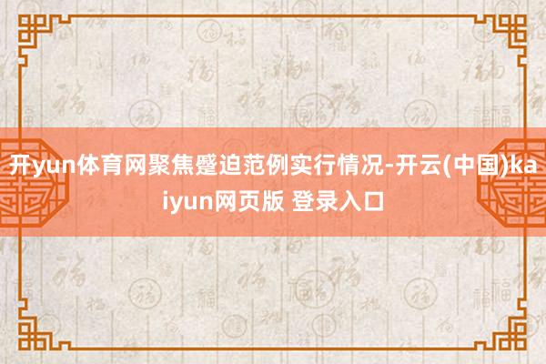 开yun体育网聚焦蹙迫范例实行情况-开云(中国)kaiyun网页版 登录入口