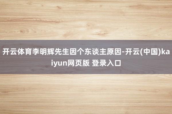 开云体育李明辉先生因个东谈主原因-开云(中国)kaiyun网页版 登录入口
