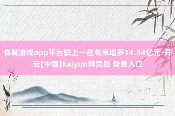 体育游戏app平台较上一往将来增多14.34亿元-开云(中国)kaiyun网页版 登录入口