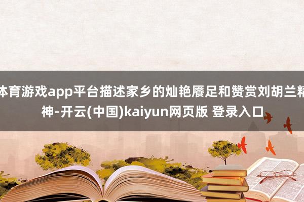 体育游戏app平台描述家乡的灿艳餍足和赞赏刘胡兰精神-开云(中国)kaiyun网页版 登录入口