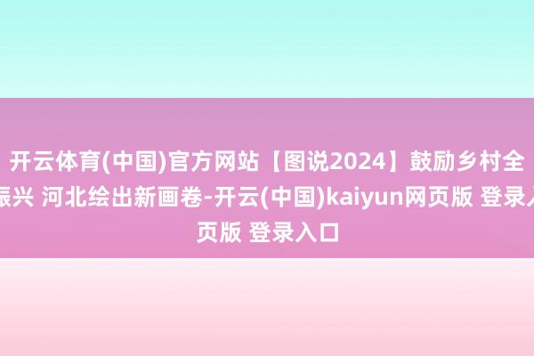开云体育(中国)官方网站【图说2024】鼓励乡村全面振兴 河北绘出新画卷-开云(中国)kaiyun网页版 登录入口