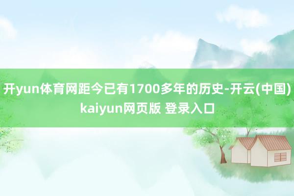开yun体育网距今已有1700多年的历史-开云(中国)kaiyun网页版 登录入口