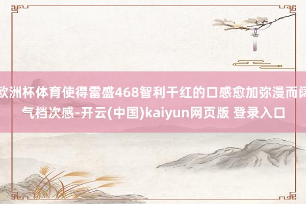 欧洲杯体育使得雷盛468智利干红的口感愈加弥漫而阔气档次感-开云(中国)kaiyun网页版 登录入口