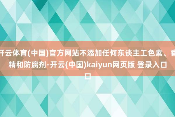 开云体育(中国)官方网站不添加任何东谈主工色素、香精和防腐剂-开云(中国)kaiyun网页版 登录入口