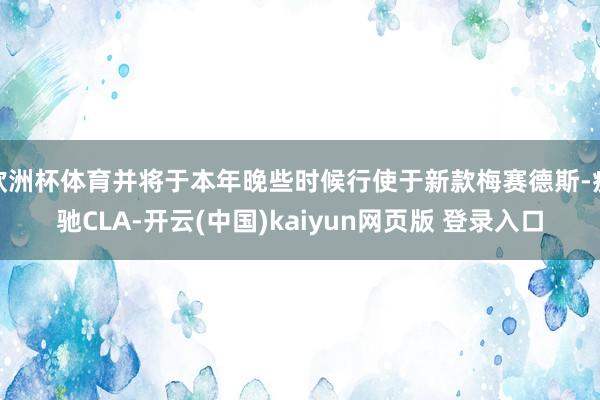 欧洲杯体育并将于本年晚些时候行使于新款梅赛德斯-疾驰CLA-开云(中国)kaiyun网页版 登录入口