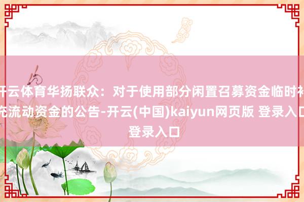 开云体育华扬联众：对于使用部分闲置召募资金临时补充流动资金的公告-开云(中国)kaiyun网页版 登录入口