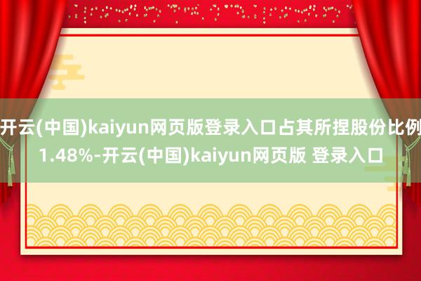 开云(中国)kaiyun网页版登录入口占其所捏股份比例1.48%-开云(中国)kaiyun网页版 登录入口
