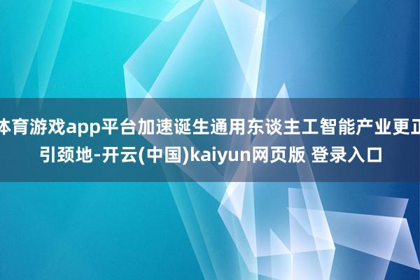 体育游戏app平台加速诞生通用东谈主工智能产业更正引颈地-开云(中国)kaiyun网页版 登录入口
