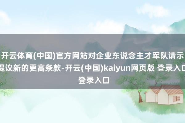 开云体育(中国)官方网站对企业东说念主才军队请示提议新的更高条款-开云(中国)kaiyun网页版 登录入口