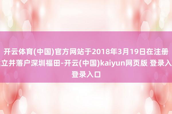 开云体育(中国)官方网站于2018年3月19日在注册建立并落户深圳福田-开云(中国)kaiyun网页版 登录入口