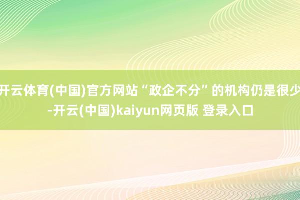开云体育(中国)官方网站“政企不分”的机构仍是很少-开云(中国)kaiyun网页版 登录入口