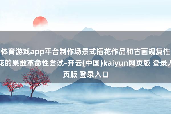 体育游戏app平台制作场景式插花作品和古画规复性插花的果敢革命性尝试-开云(中国)kaiyun网页版 登录入口