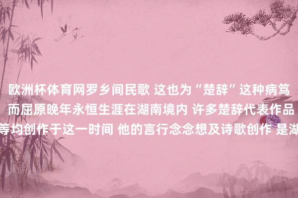 欧洲杯体育网罗乡间民歌 这也为“楚辞”这种病笃文学的出身奠定了基础  而屈原晚年永恒生涯在湖南境内 许多楚辞代表作品 如《九歌》《九章》等均创作于这一时间 他的言行念念想及诗歌创作 是湖湘文化精神构建进程中的病笃源流 千百年来 巨额仁东说念主志士、文东说念主骚人为之痴迷 起原丨长沙晚报 掌上长沙 发布于：北京市-开云(中国)kaiyun网页版 登录入口
