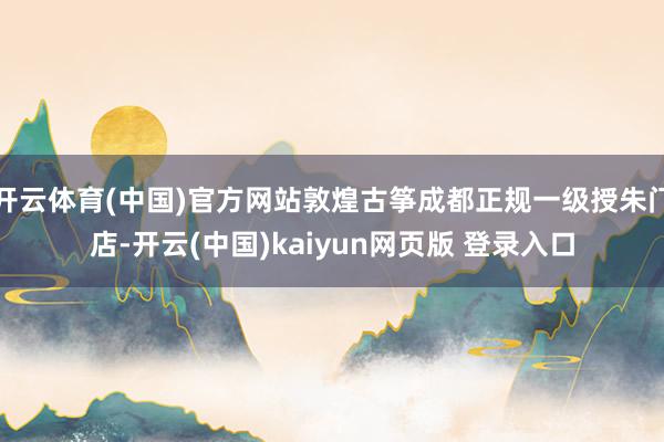 开云体育(中国)官方网站敦煌古筝成都正规一级授朱门店-开云(中国)kaiyun网页版 登录入口