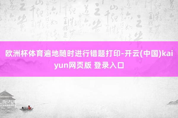 欧洲杯体育遍地随时进行错题打印-开云(中国)kaiyun网页版 登录入口