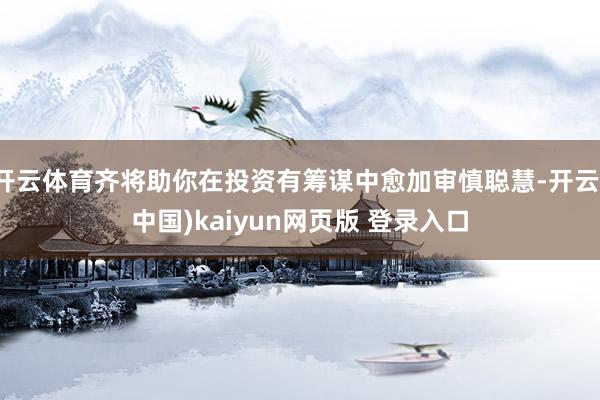 开云体育齐将助你在投资有筹谋中愈加审慎聪慧-开云(中国)kaiyun网页版 登录入口