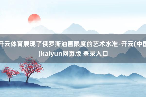开云体育展现了俄罗斯油画限度的艺术水准-开云(中国)kaiyun网页版 登录入口
