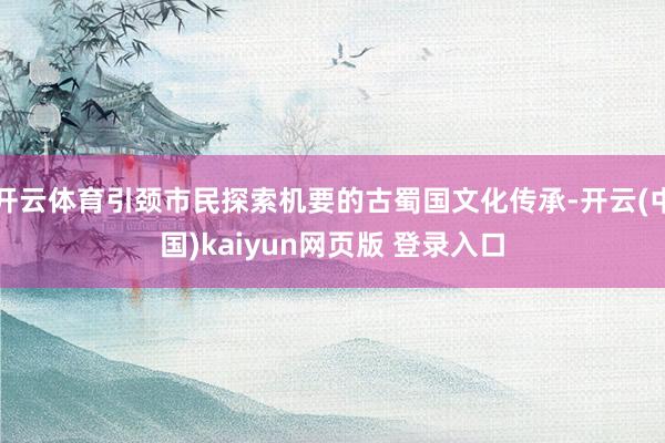 开云体育引颈市民探索机要的古蜀国文化传承-开云(中国)kaiyun网页版 登录入口